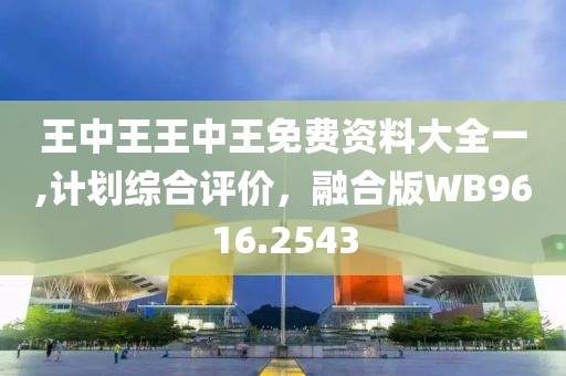 王中王王中王免費資料大全一,計劃綜合評價，融合版WB9616.2543