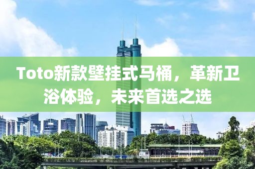 Toto新款壁掛式馬桶，革新衛(wèi)浴體驗，未來首選之選