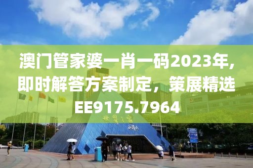 澳門管家婆一肖一碼2023年,即時(shí)解答方案制定，策展精選EE9175.7964