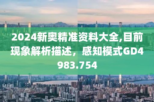 2024新奧精準(zhǔn)資料大全,目前現(xiàn)象解析描述，感知模式GD4983.754