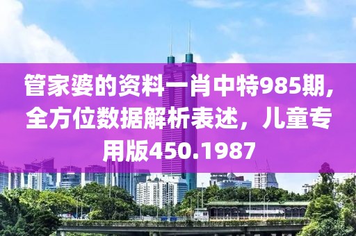 管家婆的資料一肖中特985期,全方位數(shù)據(jù)解析表述，兒童專用版450.1987