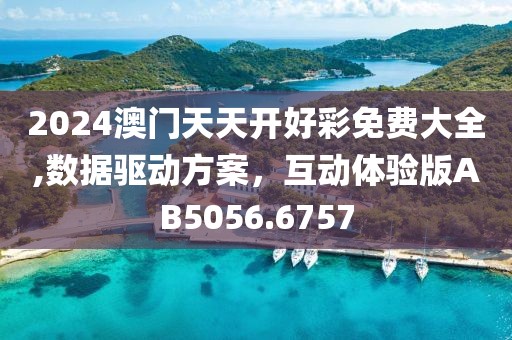 2024澳門天天開好彩免費(fèi)大全,數(shù)據(jù)驅(qū)動(dòng)方案，互動(dòng)體驗(yàn)版AB5056.6757