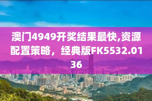 澳門4949開獎結(jié)果最快,資源配置策略，經(jīng)典版FK5532.0136