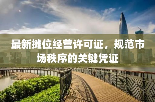最新攤位經(jīng)營許可證，規(guī)范市場秩序的關(guān)鍵憑證