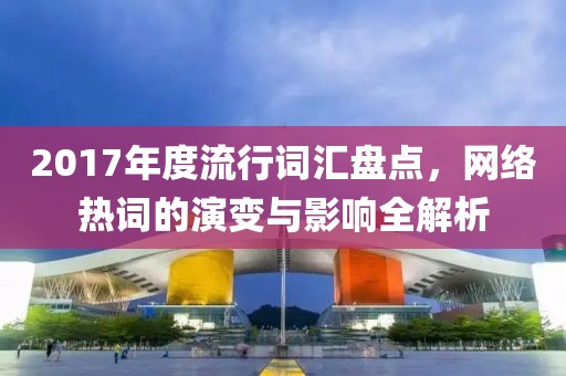 2017年度流行詞匯盤點(diǎn)，網(wǎng)絡(luò)熱詞的演變與影響全解析