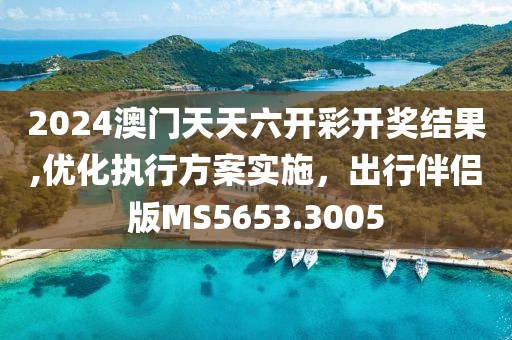 2024澳門天天六開彩開獎(jiǎng)結(jié)果,優(yōu)化執(zhí)行方案實(shí)施，出行伴侶版MS5653.3005