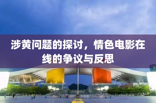 涉黃問題的探討，情色電影在線的爭議與反思