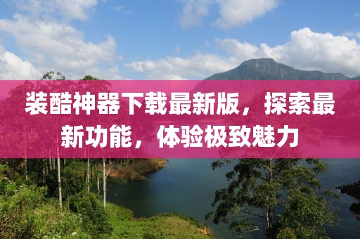 裝酷神器下載最新版，探索最新功能，體驗(yàn)極致魅力