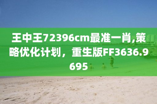 王中王72396cm最準(zhǔn)一肖,策略優(yōu)化計(jì)劃，重生版FF3636.9695