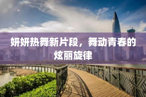 妍妍熱舞新片段，舞動青春的炫麗旋律