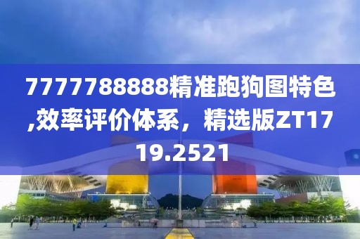 7777788888精準跑狗圖特色,效率評價體系，精選版ZT1719.2521