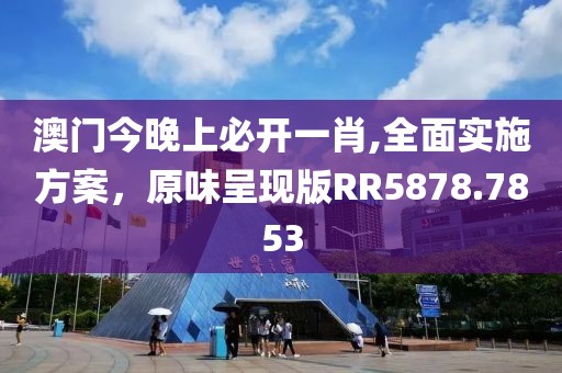 澳門(mén)今晚上必開(kāi)一肖,全面實(shí)施方案，原味呈現(xiàn)版RR5878.7853