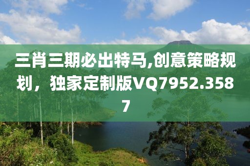 三肖三期必出特馬,創(chuàng)意策略規(guī)劃，獨(dú)家定制版VQ7952.3587