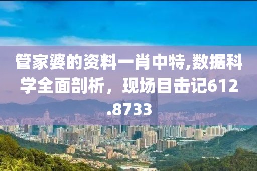 管家婆的資料一肖中特,數(shù)據(jù)科學(xué)全面剖析，現(xiàn)場目擊記612.8733