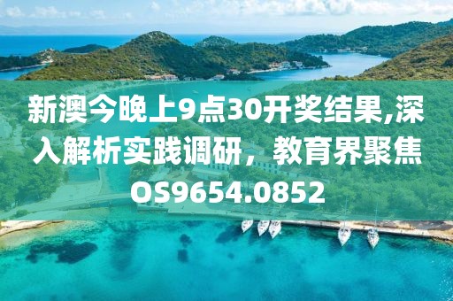 新澳今晚上9點30開獎結果,深入解析實踐調研，教育界聚焦OS9654.0852