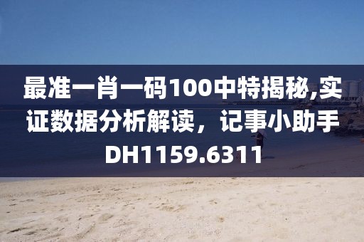 最準(zhǔn)一肖一碼100中特揭秘,實(shí)證數(shù)據(jù)分析解讀，記事小助手DH1159.6311