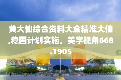 黃大仙綜合資料大全精準(zhǔn)大仙,穩(wěn)固計(jì)劃實(shí)施，美學(xué)視角668.1905