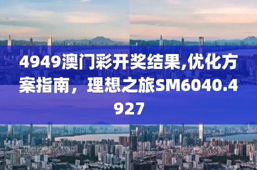 4949澳門彩開獎(jiǎng)結(jié)果,優(yōu)化方案指南，理想之旅SM6040.4927