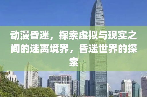 動(dòng)漫昏迷，探索虛擬與現(xiàn)實(shí)之間的迷離境界，昏迷世界的探索