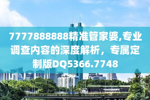 7777888888精準(zhǔn)管家婆,專業(yè)調(diào)查內(nèi)容的深度解析，專屬定制版DQ5366.7748
