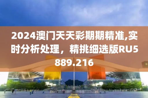 2024澳門(mén)天天彩期期精準(zhǔn),實(shí)時(shí)分析處理，精挑細(xì)選版RU5889.216
