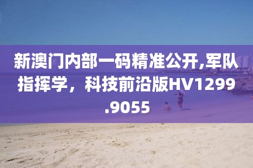 新澳門內部一碼精準公開,軍隊指揮學，科技前沿版HV1299.9055