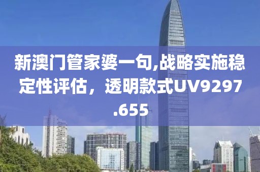新澳門管家婆一句,戰(zhàn)略實施穩(wěn)定性評估，透明款式UV9297.655