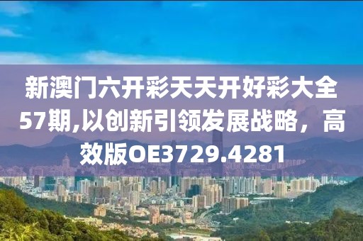 新澳門六開彩天天開好彩大全57期,以創(chuàng)新引領(lǐng)發(fā)展戰(zhàn)略，高效版OE3729.4281