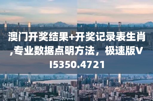澳門開獎結(jié)果+開獎記錄表生肖,專業(yè)數(shù)據(jù)點明方法，極速版VI5350.4721