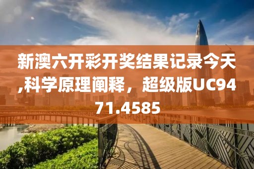 新澳六開彩開獎結(jié)果記錄今天,科學(xué)原理闡釋，超級版UC9471.4585