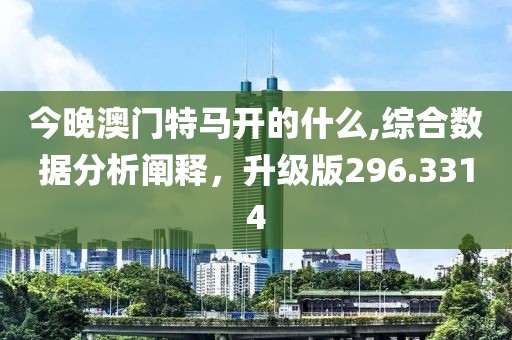 今晚澳門特馬開的什么,綜合數(shù)據(jù)分析闡釋，升級版296.3314