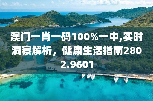 澳門一肖一碼100%一中,實(shí)時(shí)洞察解析，健康生活指南2802.9601