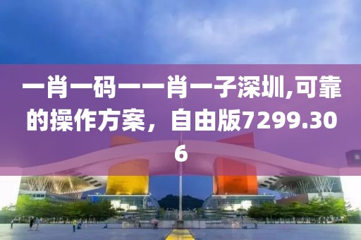一肖一碼一一肖一子深圳,可靠的操作方案，自由版7299.306