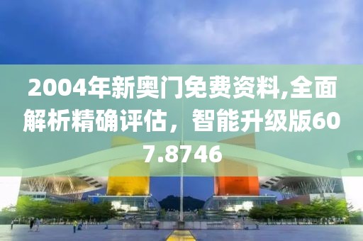 2004年新奧門免費資料,全面解析精確評估，智能升級版607.8746