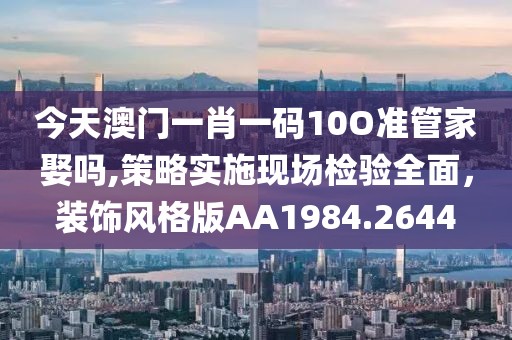 今天澳門一肖一碼10O準(zhǔn)管家娶嗎,策略實施現(xiàn)場檢驗全面，裝飾風(fēng)格版AA1984.2644