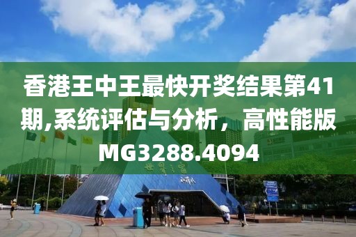 香港王中王最快開獎(jiǎng)結(jié)果第41期,系統(tǒng)評(píng)估與分析，高性能版MG3288.4094
