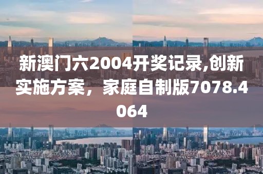 新澳門六2004開獎記錄,創(chuàng)新實施方案，家庭自制版7078.4064