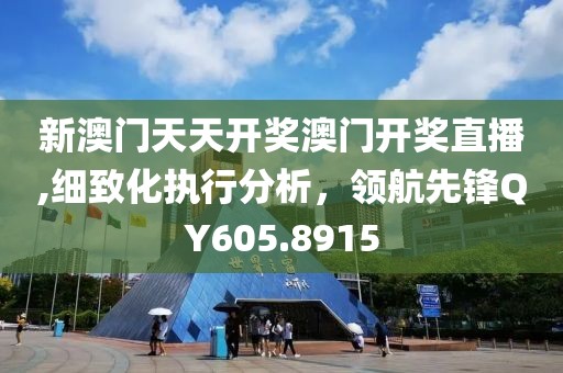 新澳門天天開獎(jiǎng)澳門開獎(jiǎng)直播,細(xì)致化執(zhí)行分析，領(lǐng)航先鋒QY605.8915