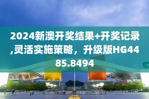 2024新澳開獎(jiǎng)結(jié)果+開獎(jiǎng)記錄,靈活實(shí)施策略，升級(jí)版HG4485.8494