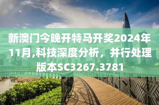 新澳門今晚開特馬開獎(jiǎng)2024年11月,科技深度分析，并行處理版本SC3267.3781