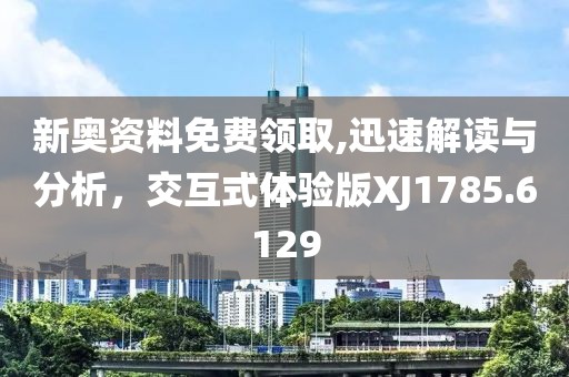 新奧資料免費(fèi)領(lǐng)取,迅速解讀與分析，交互式體驗(yàn)版XJ1785.6129