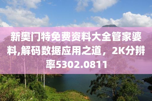 新奧門特免費(fèi)資料大全管家婆料,解碼數(shù)據(jù)應(yīng)用之道，2K分辨率5302.0811