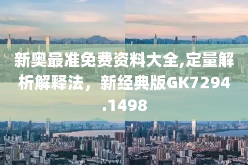 新奧最準(zhǔn)免費(fèi)資料大全,定量解析解釋法，新經(jīng)典版GK7294.1498