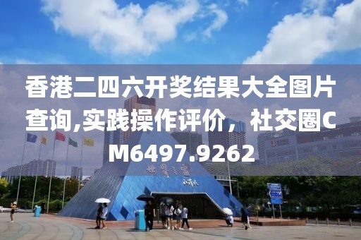 香港二四六開獎結(jié)果大全圖片查詢,實踐操作評價，社交圈CM6497.9262