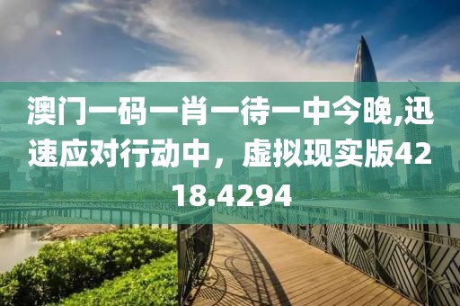 澳門一碼一肖一待一中今晚,迅速應對行動中，虛擬現(xiàn)實版4218.4294