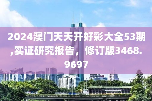 2024澳門天天開好彩大全53期,實證研究報告，修訂版3468.9697