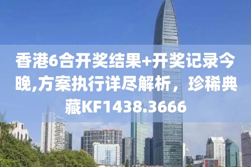 香港6合開獎結(jié)果+開獎記錄今晚,方案執(zhí)行詳盡解析，珍稀典藏KF1438.3666