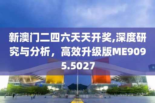 新澳門二四六天天開獎(jiǎng),深度研究與分析，高效升級(jí)版ME9095.5027