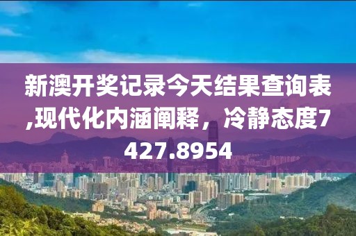 新澳開獎記錄今天結(jié)果查詢表,現(xiàn)代化內(nèi)涵闡釋，冷靜態(tài)度7427.8954