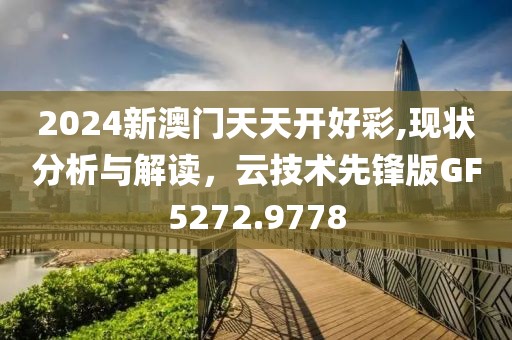2024新澳門天天開好彩,現(xiàn)狀分析與解讀，云技術(shù)先鋒版GF5272.9778